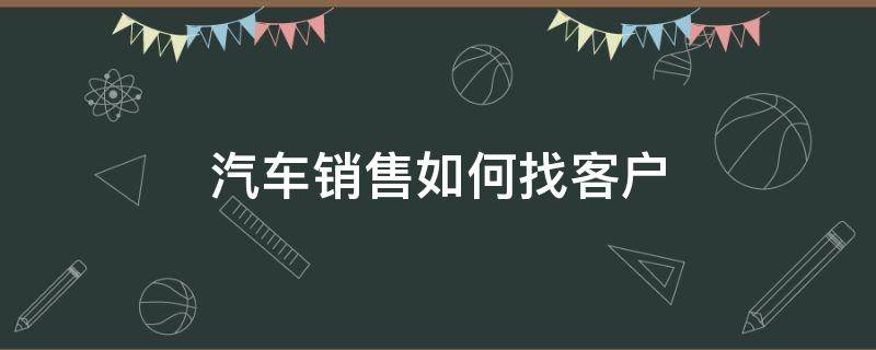 汽車銷售如何找客戶 銷售汽車如何尋找客戶