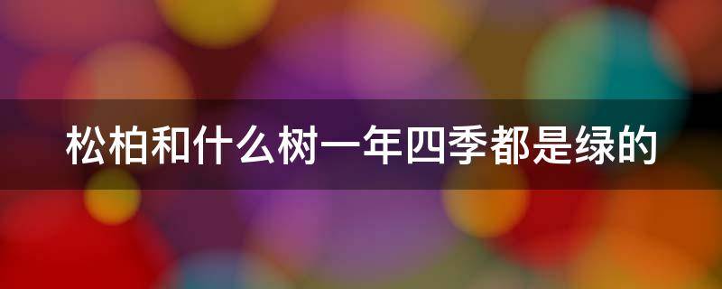 松柏和什么树一年四季都是绿的（松树和柏树的叶子一年四季都是绿的）