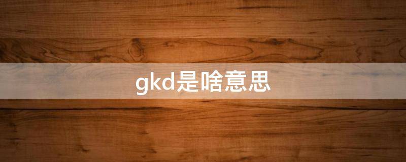 gkd是啥意思（gkd是啥意思啊）