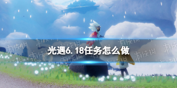 光遇6.18任务怎么做 光遇6.12任务