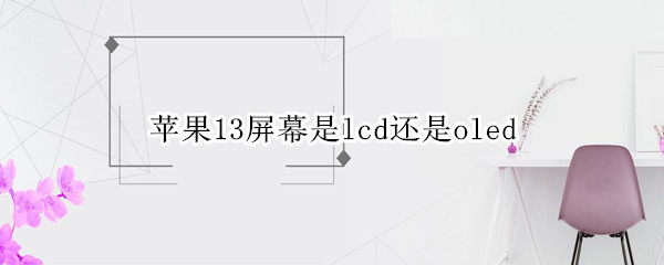 蘋果13屏幕是lcd還是oled 蘋果13有l(wèi)cd