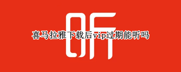 喜馬拉雅下載后vip過期能聽嗎 喜馬拉雅下載后vip過期能聽嗎2022