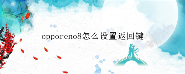 opporeno8怎么設(shè)置返回鍵 opporeno手機(jī)怎么調(diào)出返回鍵