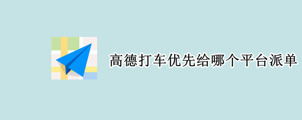 高德打車優(yōu)先給哪個(gè)平臺(tái)派單 高德打車是如何派單的