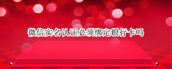 微信实名认证必须绑定银行卡吗 微信实名认证必须绑定银行卡吗2020