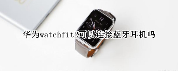 华为watchfit2可以连接蓝牙耳机吗 华为watchgt2可以连接蓝牙耳机吗