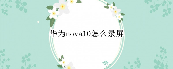 华为nova10怎么录屏（华为novayouth怎样录屏）