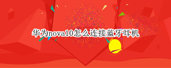 华为nova10怎么连接蓝牙耳机 华为nova5pro怎么连接苹果蓝牙耳机