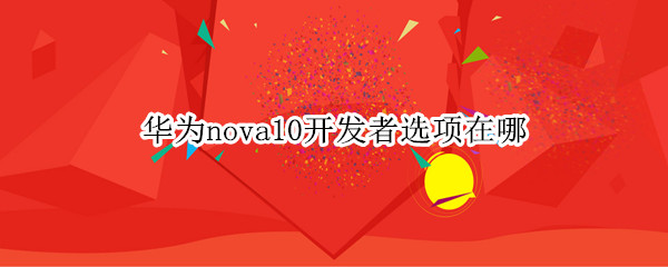 华为nova10开发者选项在哪 华为mate10开发者选项在哪里