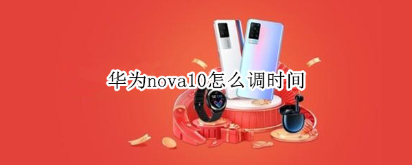 华为nova10怎么调时间（华为nova9如何调时间）