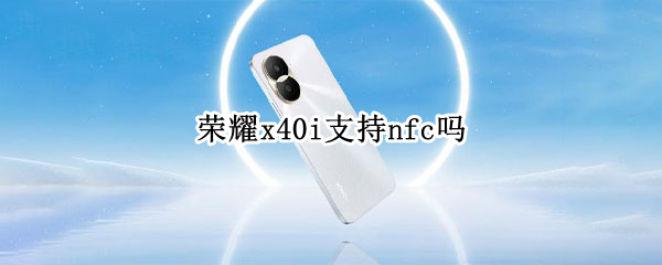 榮耀x40i支持nfc嗎（榮耀x30i支持nfc嗎）