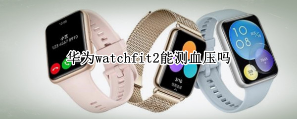 华为watchfit2能测血压吗 华为watchfit可以测血压吗