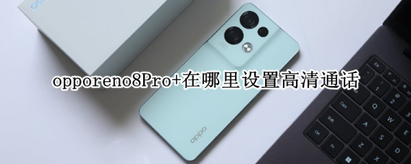 opporeno8Pro+在哪里設置高清通話（opporeno4怎么設置高清通話）