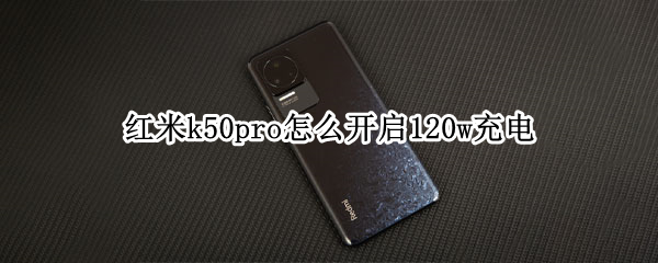 紅米k50pro怎么開(kāi)啟120w充電 紅米k20pro可以用55w充電器嗎