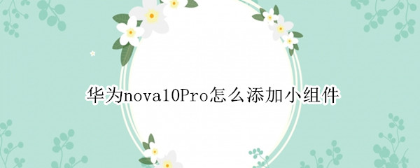 华为nova10Pro怎么添加小组件（华为nova桌面添加小组件）