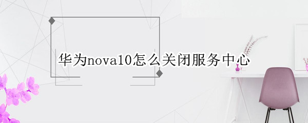 華為nova10怎么關(guān)閉服務(wù)中心（華為nova5怎么關(guān)閉控制中心）