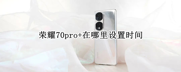 荣耀70pro+在哪里设置时间（荣耀20pro时间在哪里设置）