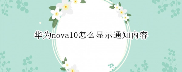 華為nova10怎么顯示通知內(nèi)容（華為nova4怎么顯示通知內(nèi)容）