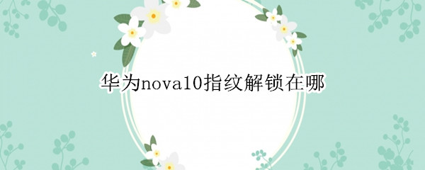 華為nova10指紋解鎖在哪 華為nova10指紋設(shè)置