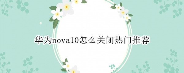 华为nova10怎么关闭热门推荐 华为mate10如何关闭热门推荐