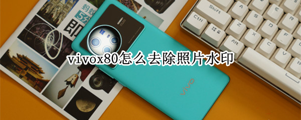 vivox80怎么去除照片水印 vivox20拍照怎么去除水印