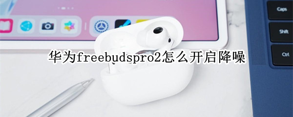 華為freebudspro2怎么開啟降噪（華為freebuds2pro有沒有降噪模式）