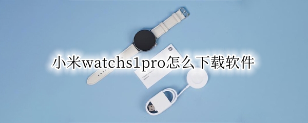 小米watchs1pro怎么下载软件 小米watch手表怎么下载软件