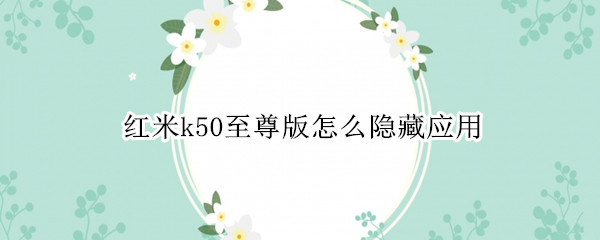 红米k50至尊版怎么隐藏应用 红米k30s至尊版怎么隐藏应用