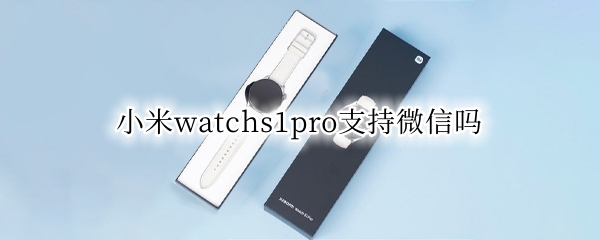 小米watchs1pro支持微信吗 小米watch能用微信吗