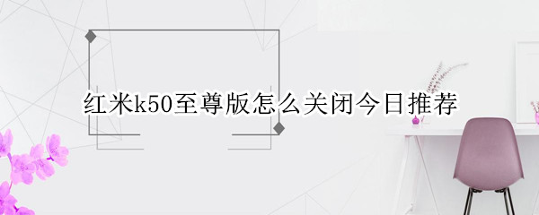 红米k50至尊版怎么关闭今日推荐 红米k50至尊版怎么关闭今日推荐软件