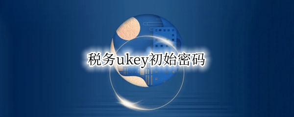 税务ukey初始密码 税务ukey初始密码口令是什么