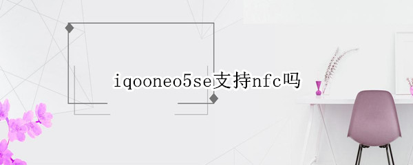 iqooneo5se支持nfc吗（iqooneo5s支不支持nfc）