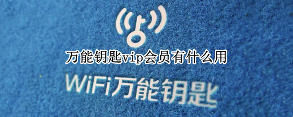 萬能鑰匙vip會員有什么用 萬能鑰匙vip怎么樣