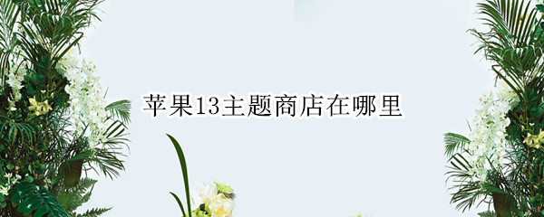 蘋果13主題商店在哪里 蘋果13主題商店在哪里下載