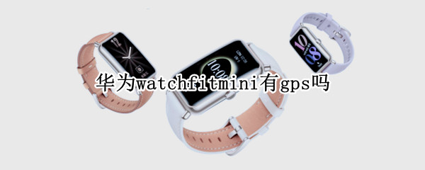 華為watchfitmini有gps嗎（華為watch fit有gps嗎）