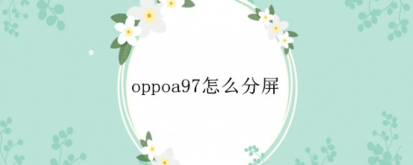 oppoa97怎么分屏（oppoa7手机怎么分屏）