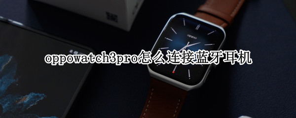 oppowatch3pro怎么连接蓝牙耳机 oppowatch2如何连接蓝牙耳机