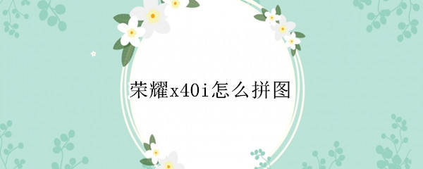 荣耀x40i怎么拼图（荣耀x10怎么拼长图）