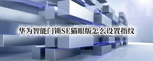 华为智能门锁SE猫眼版怎么设置指纹（华为智能门锁se猫眼版怎么设置指纹密码）