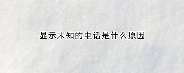 显示未知的电话是什么原因（显示未知的电话是什么原因呢）