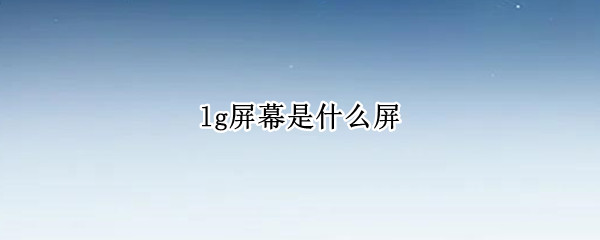 lg屏幕是什么屏（LG屏幕是什么屏幕）