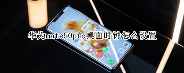 华为mate50pro桌面时钟怎么设置 华为mate10时钟桌面显示设置