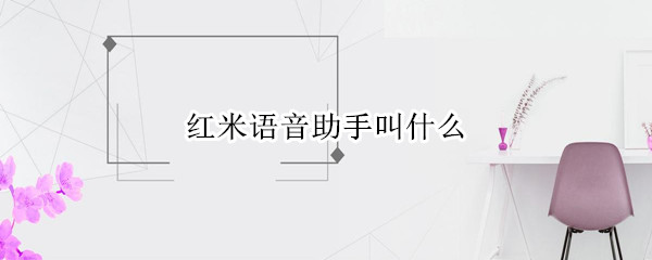 紅米語音助手叫什么（紅米語音助手叫什么名稱）