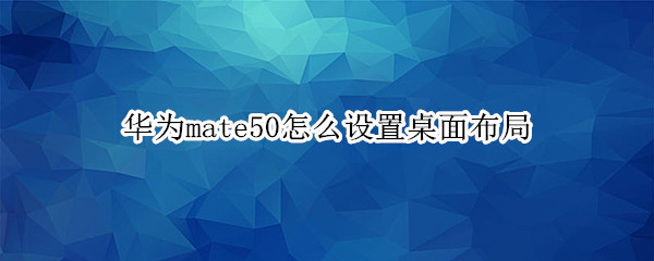 华为mate50怎么设置桌面布局 华为mate50内置壁纸