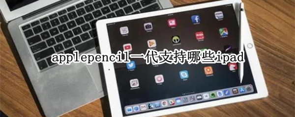 applepencil一代支持哪些ipad applepencil一代支持哪些设备