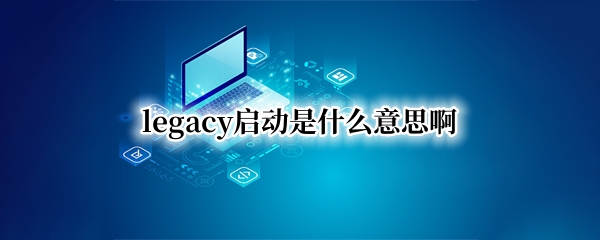 legacy启动是什么意思啊（启动方式改为legacy）