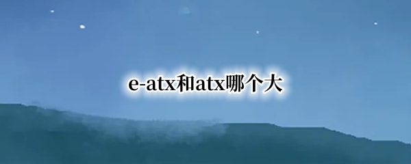 e-atx和atx哪個大 e atx和m atx