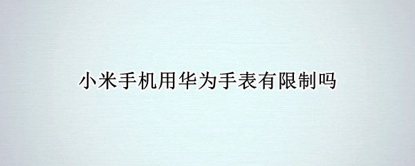 小米手机用华为手表有限制吗 小米手表华为手机可以用吗?