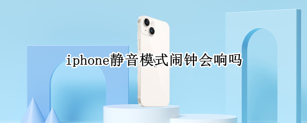 iphone静音模式闹钟会响吗 iPhone静音模式闹钟会不会响