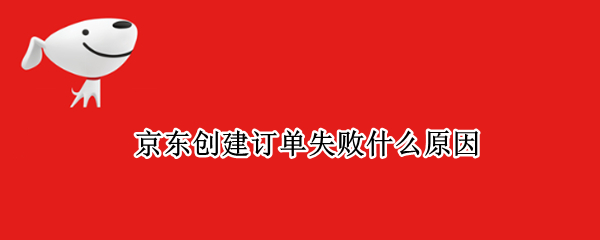 京東創(chuàng)建訂單失敗什么原因 京東無法生成訂單